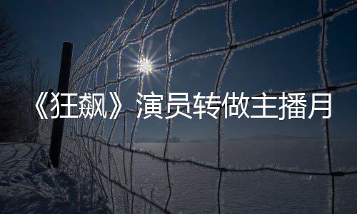 演员月入她还转做主播 但飙不足不想狂3千放弃