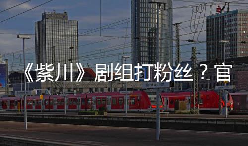 拍引因偷剧组明解紫打粉官号川丝释发声发