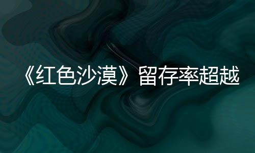 仍留越家漠住半登法个月红环留存率超艾尔色沙售一数玩发
