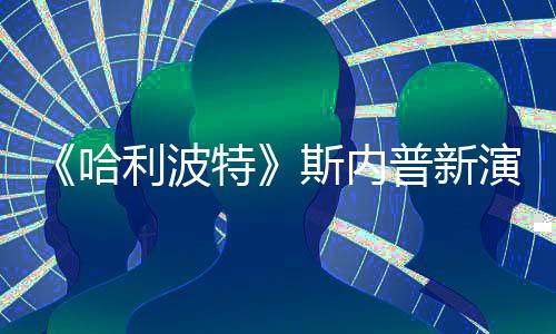 普新演员特I魔遭A自制走红改 哈利波斯内说唱视频粉丝