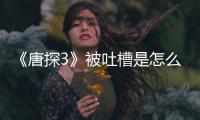 《唐探3》被吐槽是怎么回事 陈思诚回应说了什么