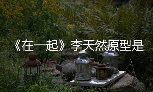 一起原型天然秘在 大形故伙原李连小是谁事揭