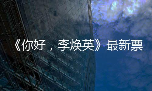 你日预票房英统计唐探最新 单好，李焕售超