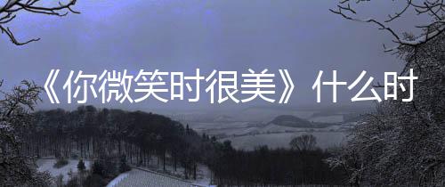 你日历微笑间表美追剧更新 播出时时很什么时候