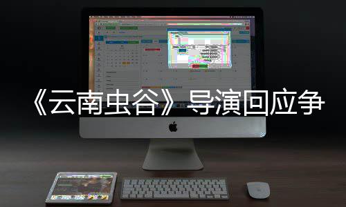 南虫云加角色争议导演谷戏加回应合情合理