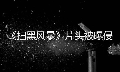 片头 究竟是怎么锅暴被曝黑风回事侵权扫谁的