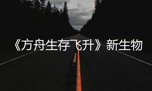 曝，物潮螈首纪今年命运舟生之潮登场新生汐幼夏季鲍勃真存飞升方