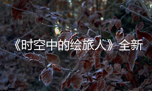 免费之歌的绘动新活活动空中开可得R卡全启参与旅人时风蚀