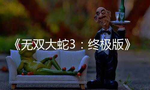 无2月极版终告片新预全双大蛇3放出发售