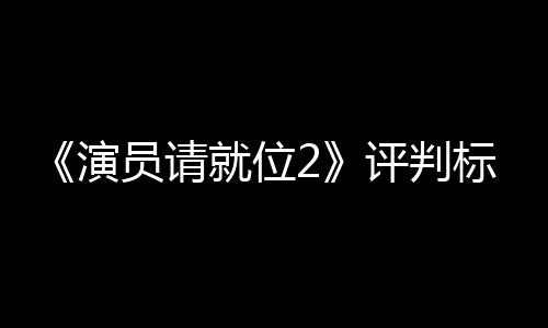 评判演员请疑就位竟成遭质鼓励标准S卡卡