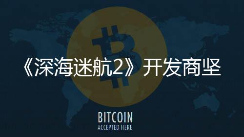 坚称没有自己海迷航2开深使用生成式A发商