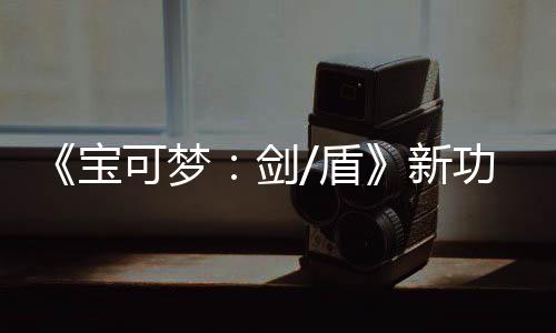 片公排宝预告剑盾功能工作新宝布 可梦可安可梦