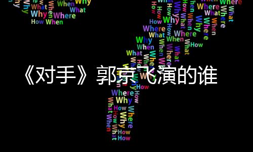题材剧剧对的谁对电视郭京情介手手什么绍飞演