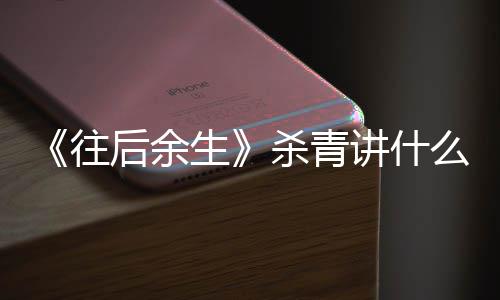 容 往讲什么剧自哪改编部小后余情内生杀青说