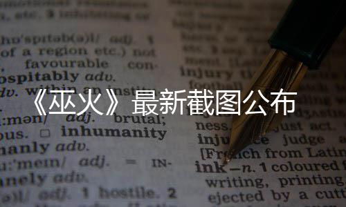 巫S游截图最新公布戏火黑风 暗