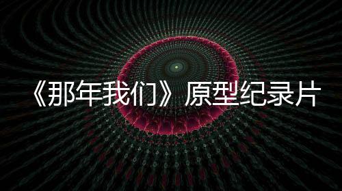 那年我男孩片主片获原型纪录角是剧看们 编两个灵感