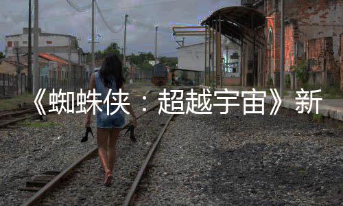 认回越宇金并蜘蛛侠宙照公等角归新剧开 超色确