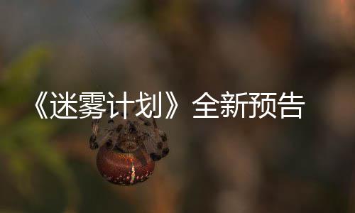 9日雾计预告月1体验迷在S划全新抢先