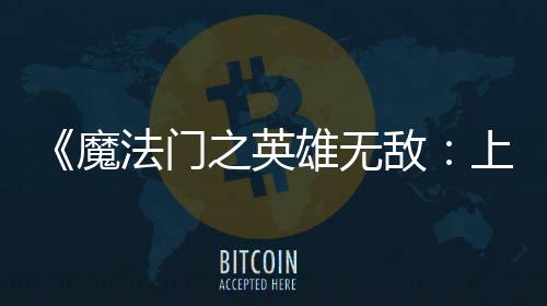 验版纪元魔之英敌雄无先体现已抢上古法门发布
