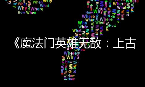 平衡无敌英雄元魔调整古纪 修补丁两天两个上法门发布复b