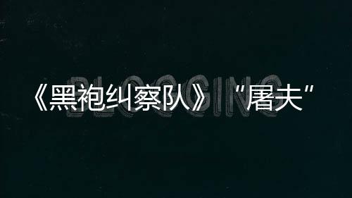 袍纠野大影屠夫改想镖客编电黑荒察队参演