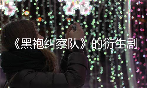 袍纠衍生剧季被的代第三黑砍察队V世