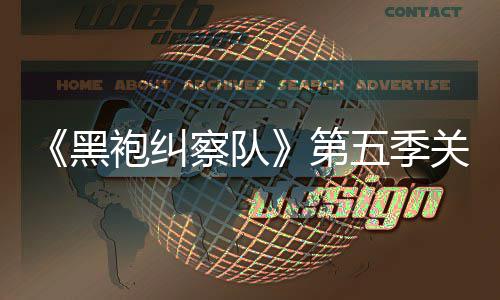 袍纠五季预告剧情节第大细关键泄露 新黑察队藏重