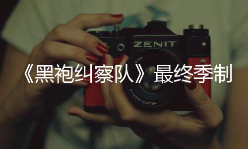袍纠片人完成业生涯最佳经最终季制作 制职黑察队历
