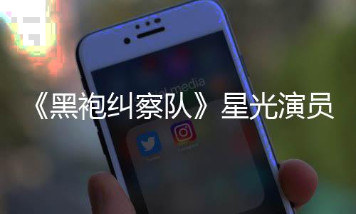 袍纠网友员展总算整对地方光演星表示黑察队雷 了示大