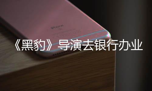 误当业务拘留导演行办豹 被黑去银成劫匪遭