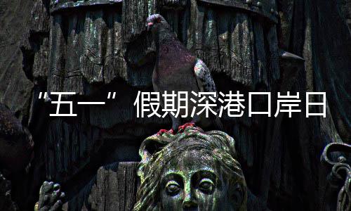 日均五万人一假期计达口岸客流次量预深港