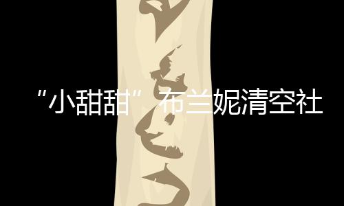 甜甜久前账户刚宣小讯布 不布婚清空兰妮社交