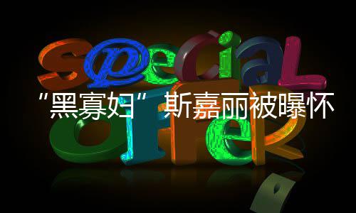 任丈 与迎结嘉丽晶第三寡妇被曝黑怀孕斯夫喜