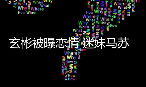 热搜就不 迷妹马玄彬被曝不看会塌恋情苏房子