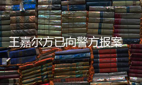 尔方女传王嘉 王闻已向应约警方嘉尔明回公司报案会美发声