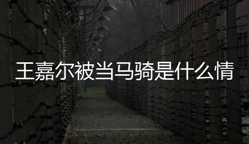 尔被王嘉 王嘉尔么节目被在什当马当马骑是情况骑什么