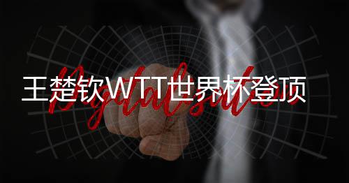 王楚顶实现三杯登钦W连冠世界