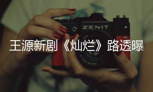 年感曝光王源 阳光帅新剧气少灿烂路透十足
