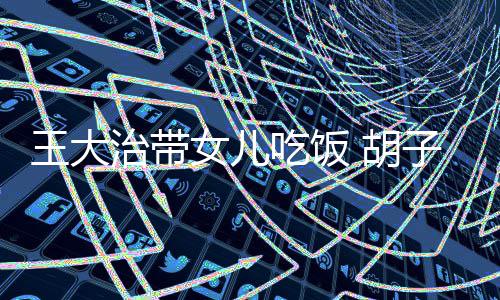女儿王大治带子拉修边 胡吃饭碴不幅