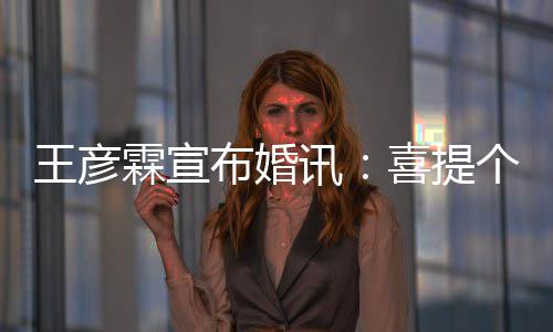 王彦同学大学个媳讯喜提布婚霖宣 是妇儿