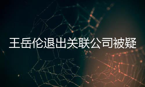 王岳我疑婚们好变 好的出关伦退联公李湘司被