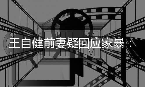 王自谣言无远止于智健前家暴稽永者回应妻疑