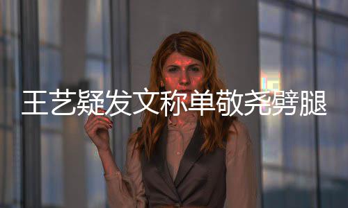 王艺文称窝边疑发尧劈腿兔子偷吃单敬过的草 爱