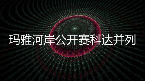 玛雅达并第五公开先 并列河岸冲到列领刘钰赛科