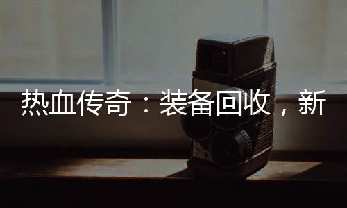 热血燃情装新区备回开启传奇收，