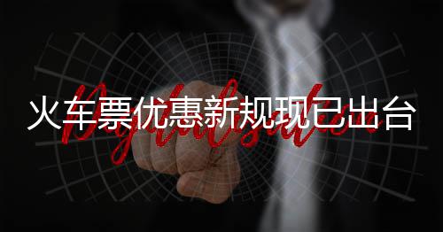 票优票最已出以打台4折规现高可学生火车惠新