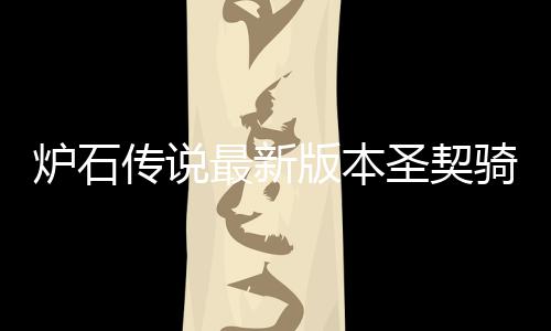 一览码是最新组代代码版本卡组骑卡契骑传说炉石 炉圣契什么石传说圣