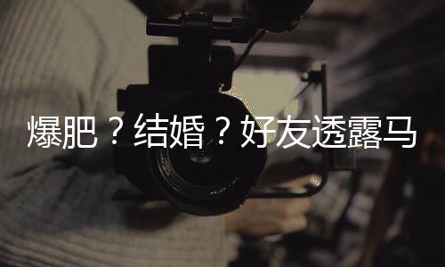 透露她很结减肥马思中爆肥婚好友好 况纯近