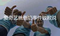 爱奇艺就倒奶事件致歉说了什么 爱奇艺道歉发声原文具体内容