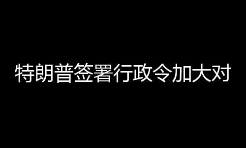 普签特朗加大政令对古巴制裁署行